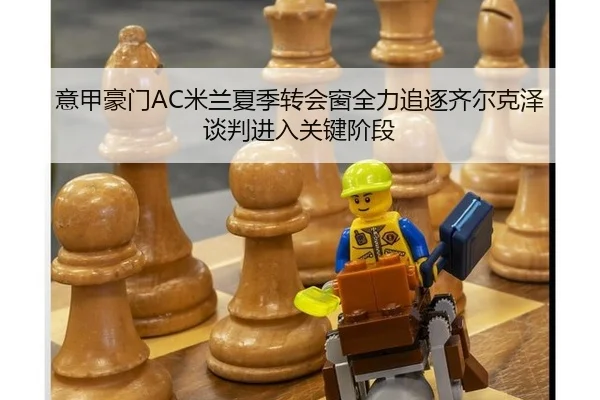 意甲豪门AC米兰夏季转会窗全力追逐齐尔克泽 谈判进入关键阶段