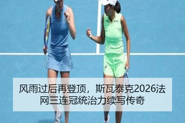 风雨过后再登顶，斯瓦泰克2026法网三连冠统治力续写传奇
