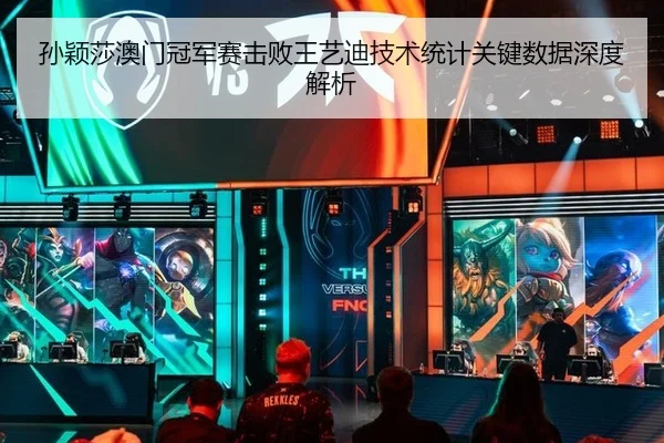 孙颖莎澳门冠军赛击败王艺迪技术统计关键数据深度解析