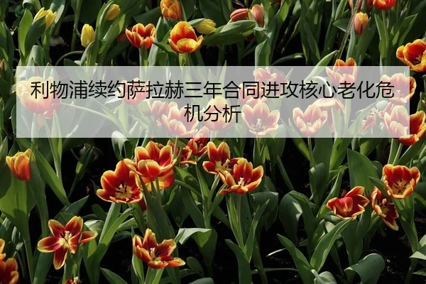 利物浦续约萨拉赫三年合同进攻核心老化危机分析