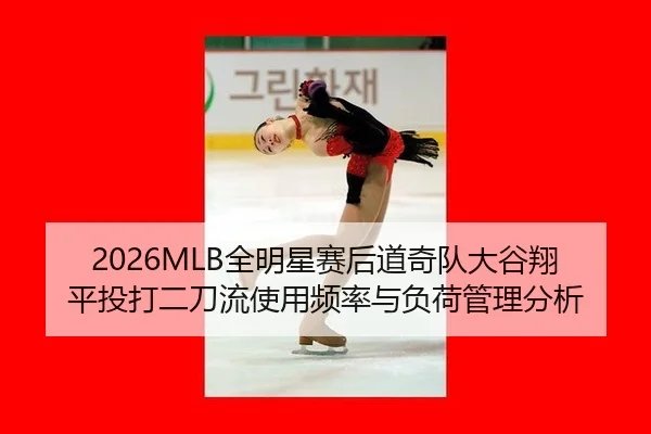 2026MLB全明星赛后道奇队大谷翔平投打二刀流使用频率与负荷管理分析