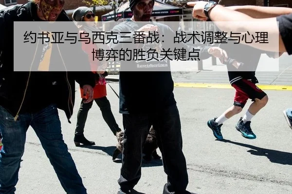 约书亚与乌西克三番战：战术调整与心理博弈的胜负关键点