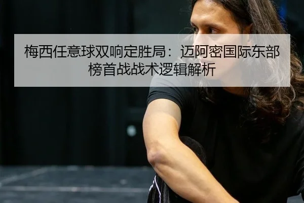 梅西任意球双响定胜局：迈阿密国际东部榜首战战术逻辑解析