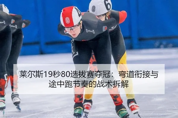 莱尔斯19秒80选拔赛夺冠：弯道衔接与途中跑节奏的战术拆解