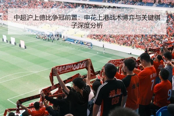 中超沪上德比争冠前置：申花上港战术博弈与关键棋子深度分析